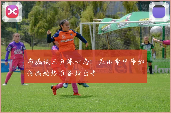 布威谈三分球心态：无论命中率如何我始终准备好出手