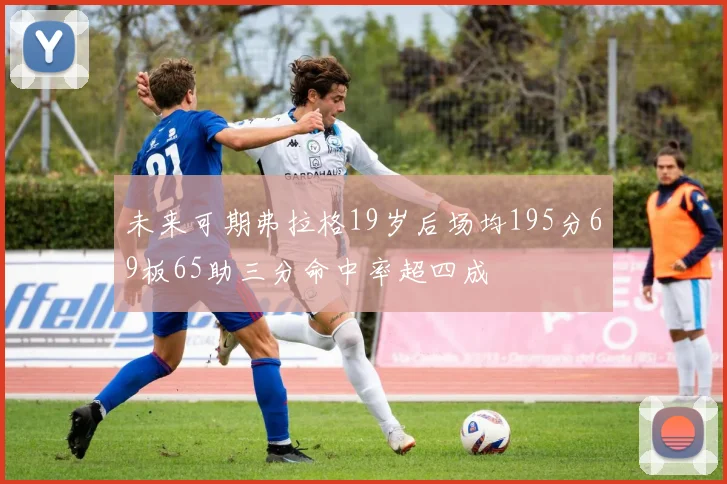 未来可期弗拉格19岁后场均195分69板65助三分命中率超四成