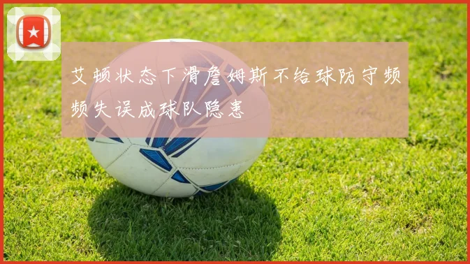 艾顿状态下滑詹姆斯不给球防守频频失误成球队隐患