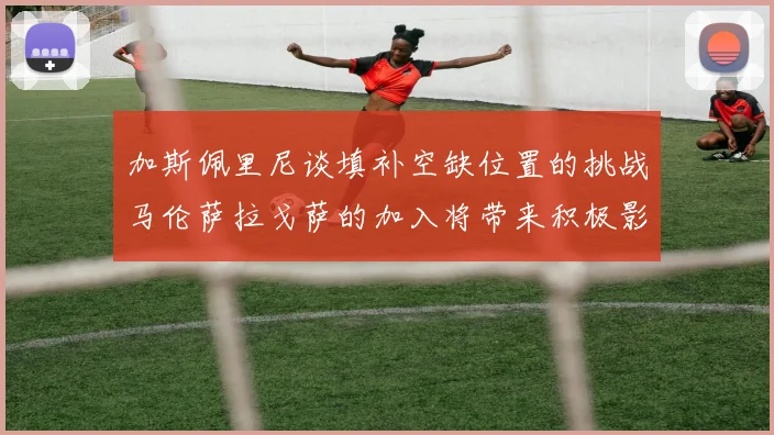 加斯佩里尼谈填补空缺位置的挑战马伦萨拉戈萨的加入将带来积极影响