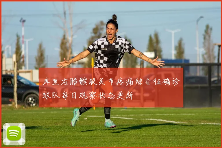 库里右膝髌股关节疼痛综合征确诊球队每日观察状态更新
