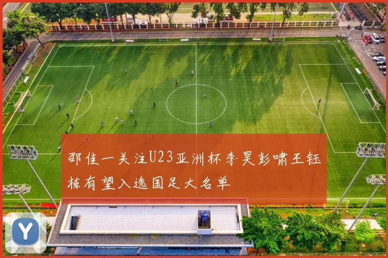 邵佳一关注U23亚洲杯李昊彭啸王钰栋有望入选国足大名单