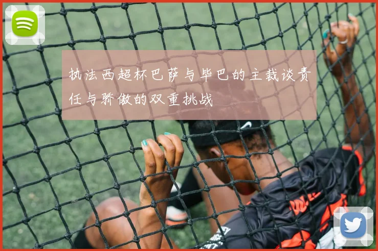 执法西超杯巴萨与毕巴的主裁谈责任与骄傲的双重挑战
