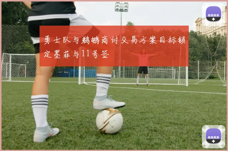 勇士队与鹈鹕商讨交易方案目标锁定墨菲与11号签