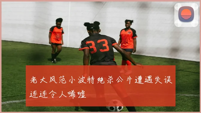 老大风范小波特绝杀公牛遭遇失误连连令人唏嘘