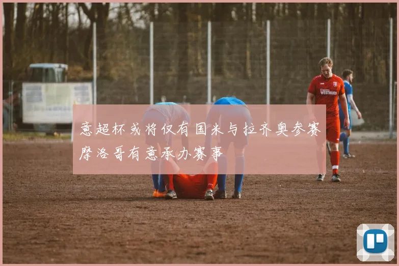 意超杯或将仅有国米与拉齐奥参赛摩洛哥有意承办赛事