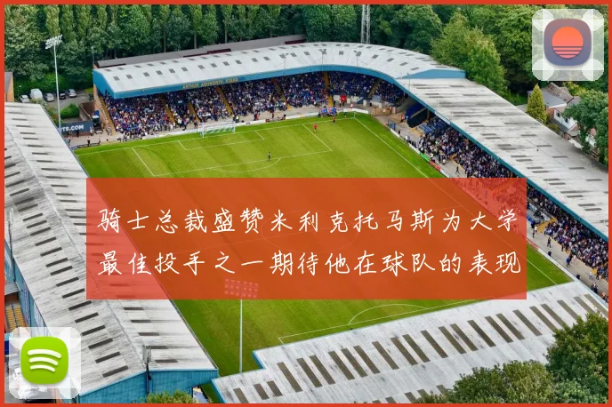 骑士总裁盛赞米利克托马斯为大学最佳投手之一期待他在球队的表现