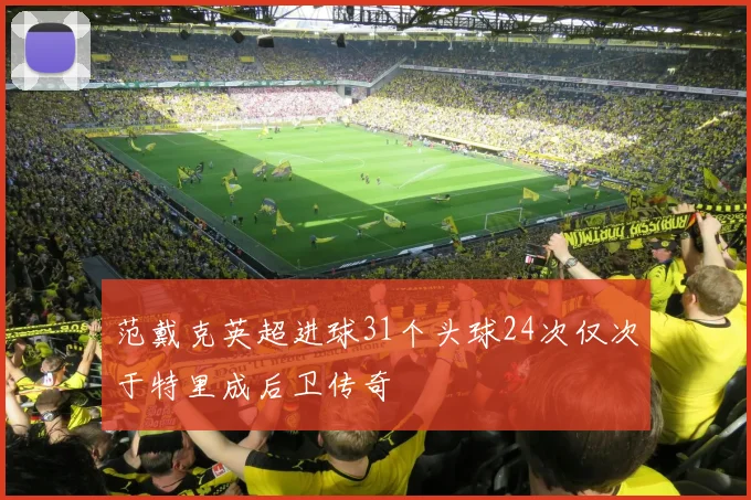 范戴克英超进球31个头球24次仅次于特里成后卫传奇