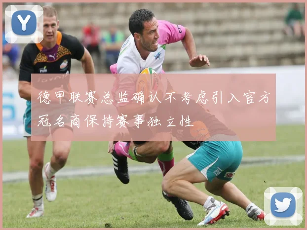 德甲联赛总监确认不考虑引入官方冠名商保持赛事独立性