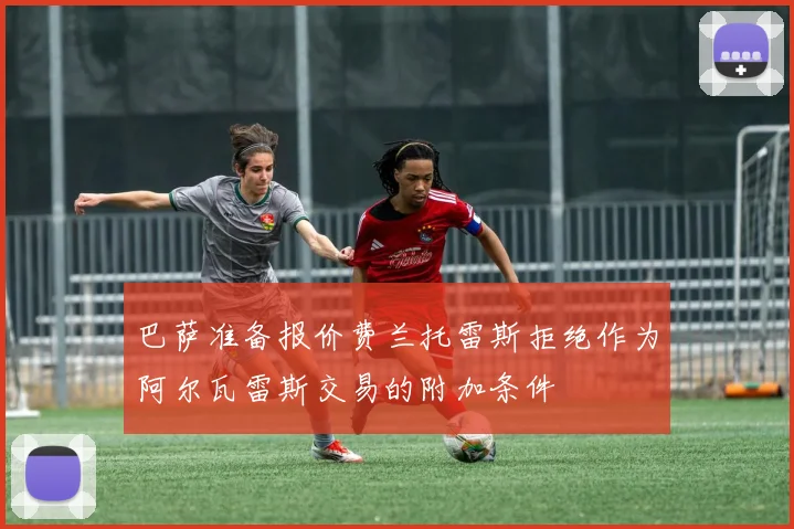巴萨准备报价费兰托雷斯拒绝作为阿尔瓦雷斯交易的附加条件