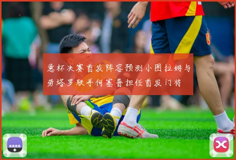 意杯决赛首发阵容预测小图拉姆与劳塔罗联手何塞普担任首发门将