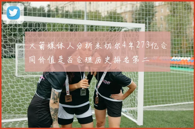 火箭媒体人分析米切尔4年273亿合同价值是否合理历史排名第二