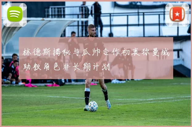 林德斯揭秘与瓜帅合作初衷称曼城助教角色非长期计划