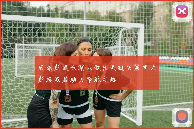 皮尔斯建议湖人做出关键决策里夫斯换浓眉助力争冠之路