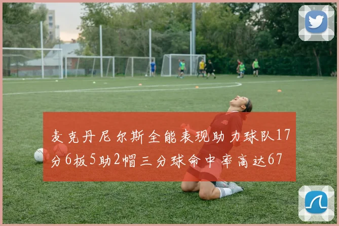 麦克丹尼尔斯全能表现助力球队17分6板5助2帽三分球命中率高达67