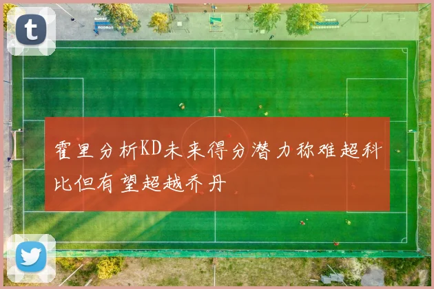 霍里分析KD未来得分潜力称难超科比但有望超越乔丹