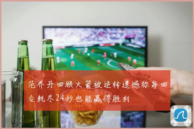 范乔丹回顾火箭被逆转遗憾称每回合耗尽24秒也能赢得胜利