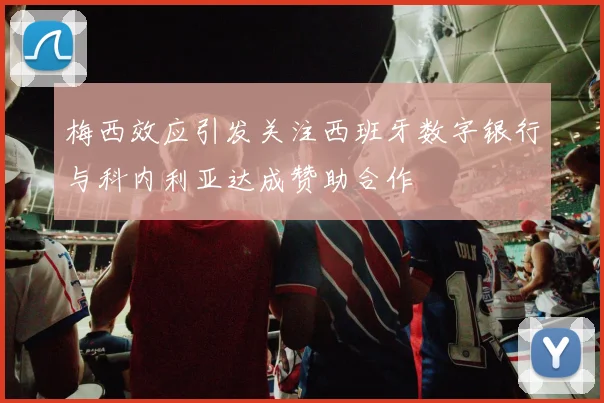 梅西效应引发关注西班牙数字银行与科内利亚达成赞助合作