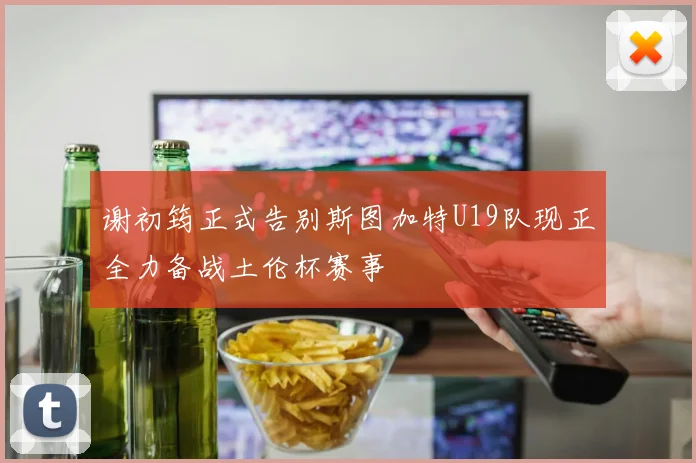 谢初筠正式告别斯图加特U19队现正全力备战土伦杯赛事
