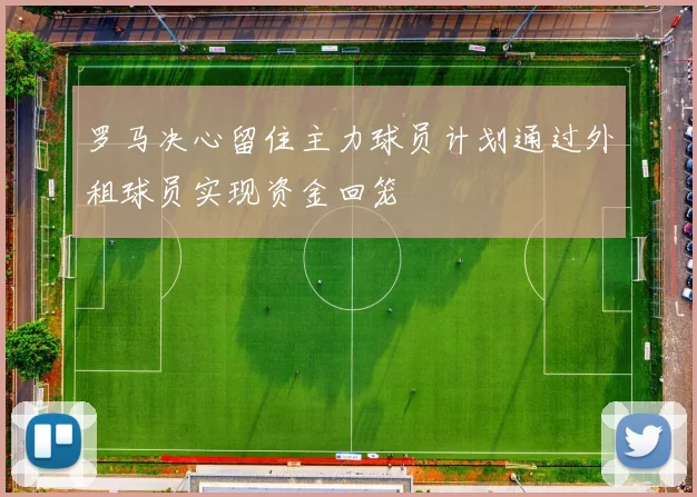 罗马决心留住主力球员计划通过外租球员实现资金回笼