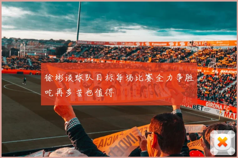 徐彬谈球队目标每场比赛全力争胜吃再多苦也值得