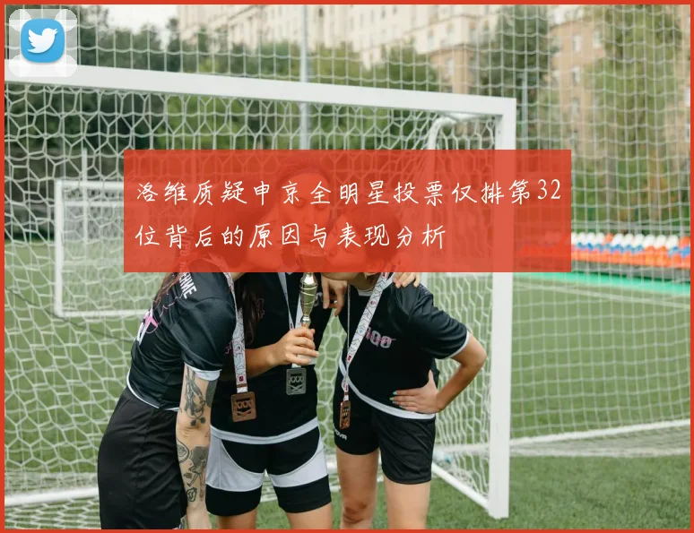 洛维质疑申京全明星投票仅排第32位背后的原因与表现分析
