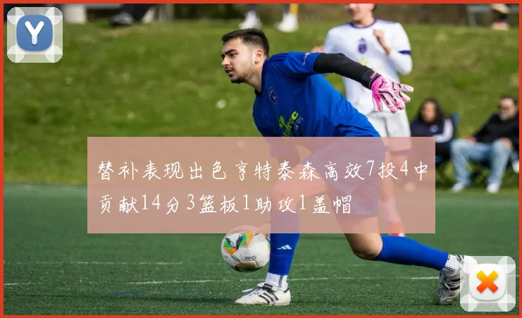 替补表现出色亨特泰森高效7投4中贡献14分3篮板1助攻1盖帽