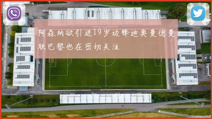阿森纳欲引进19岁边锋迪奥曼德曼联巴黎也在密切关注