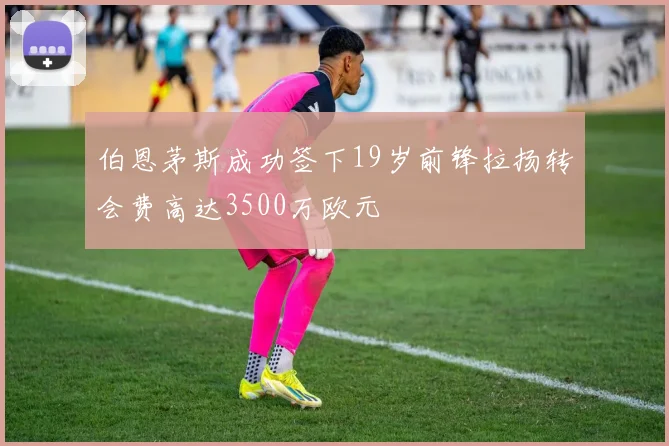 伯恩茅斯成功签下19岁前锋拉扬转会费高达3500万欧元